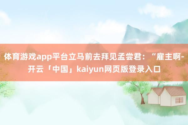 体育游戏app平台立马前去拜见孟尝君：“雇主啊-开云「中国」kaiyun网页版登录入口