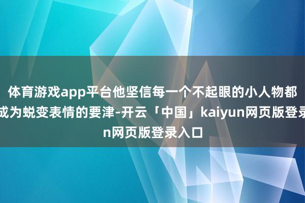体育游戏app平台他坚信每一个不起眼的小人物都可能成为蜕变表情的要津-开云「中国」kaiyun网页版登录入口