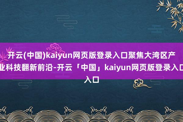 开云(中国)kaiyun网页版登录入口聚焦大湾区产业科技翻新前沿-开云「中国」kaiyun网页版登录入口