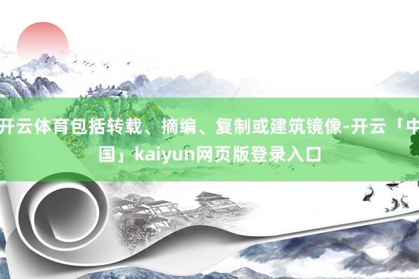 开云体育包括转载、摘编、复制或建筑镜像-开云「中国」kaiyun网页版登录入口