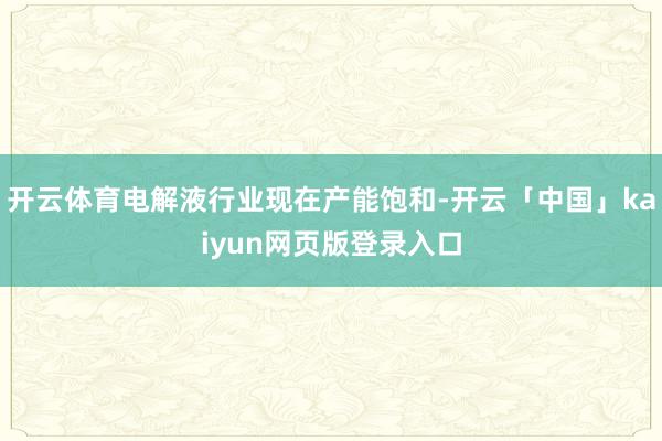 开云体育电解液行业现在产能饱和-开云「中国」kaiyun网页版登录入口