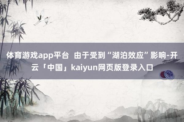 体育游戏app平台  由于受到“湖泊效应”影响-开云「中国」kaiyun网页版登录入口