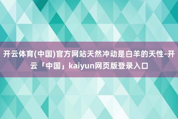 开云体育(中国)官方网站天然冲动是白羊的天性-开云「中国」kaiyun网页版登录入口