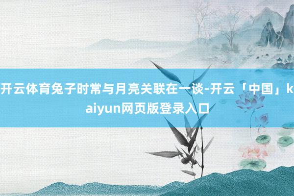 开云体育兔子时常与月亮关联在一谈-开云「中国」kaiyun网页版登录入口