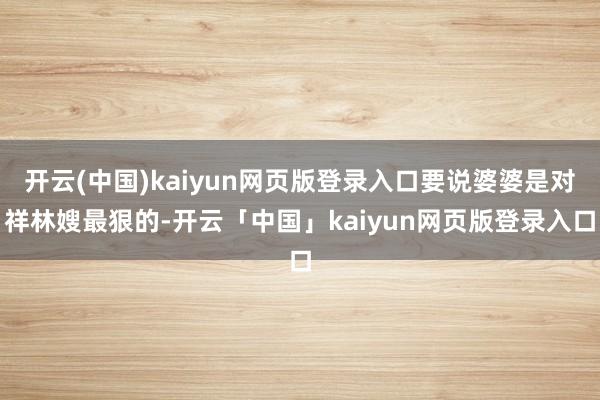 开云(中国)kaiyun网页版登录入口要说婆婆是对祥林嫂最狠的-开云「中国」kaiyun网页版登录入口