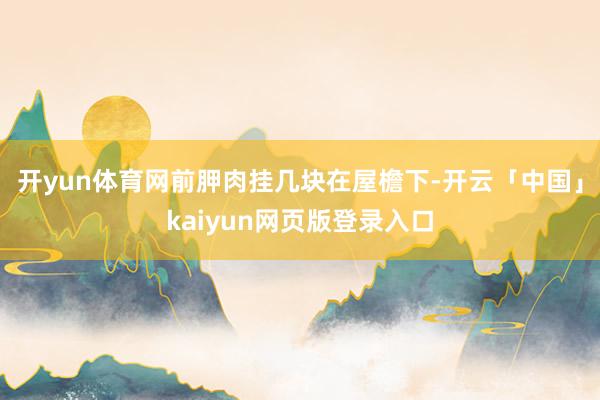 开yun体育网前胛肉挂几块在屋檐下-开云「中国」kaiyun网页版登录入口