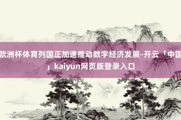 欧洲杯体育列国正加速推动数字经济发展-开云「中国」kaiyun网页版登录入口