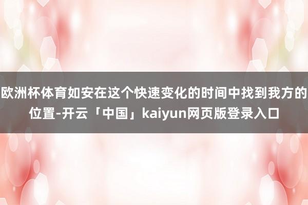 欧洲杯体育如安在这个快速变化的时间中找到我方的位置-开云「中国」kaiyun网页版登录入口