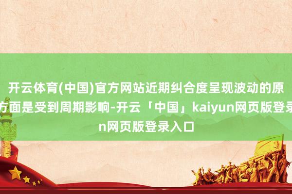开云体育(中国)官方网站近期纠合度呈现波动的原因一方面是受到周期影响-开云「中国」kaiyun网页版登录入口