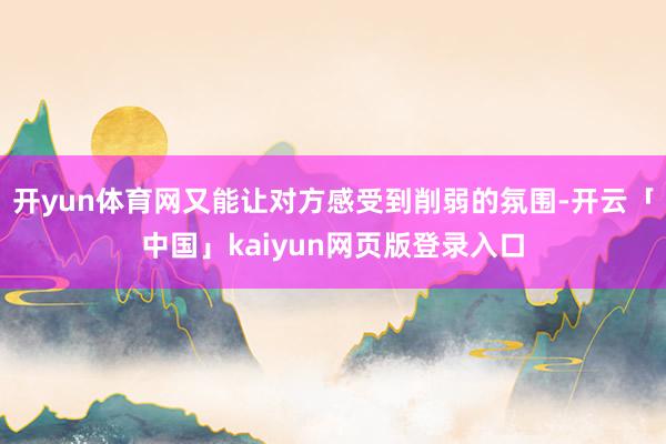 开yun体育网又能让对方感受到削弱的氛围-开云「中国」kaiyun网页版登录入口