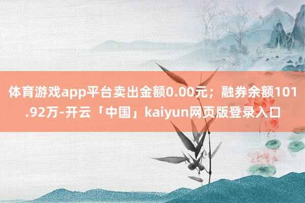 体育游戏app平台卖出金额0.00元；融券余额101.92万-开云「中国」kaiyun网页版登录入口