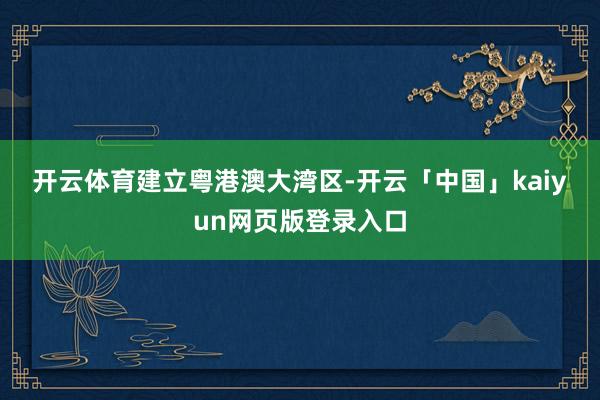 开云体育　　建立粤港澳大湾区-开云「中国」kaiyun网页版登录入口