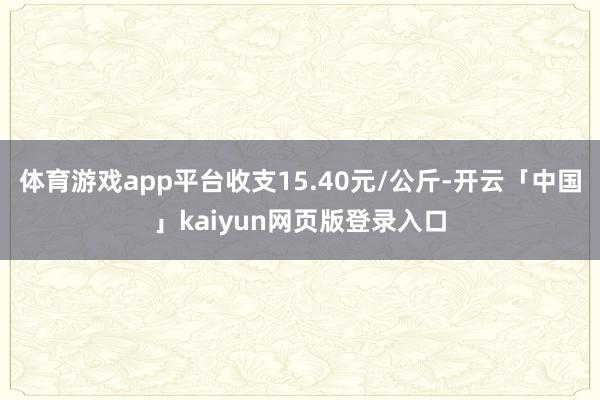 体育游戏app平台收支15.40元/公斤-开云「中国」kaiyun网页版登录入口