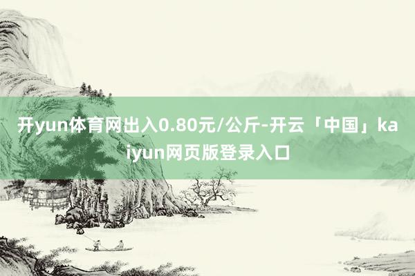开yun体育网出入0.80元/公斤-开云「中国」kaiyun网页版登录入口