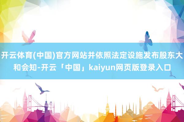 开云体育(中国)官方网站并依照法定设施发布股东大和会知-开云「中国」kaiyun网页版登录入口