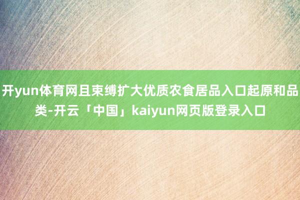 开yun体育网且束缚扩大优质农食居品入口起原和品类-开云「中国」kaiyun网页版登录入口