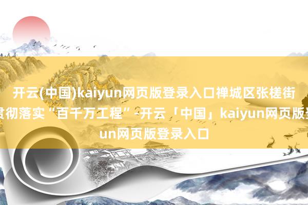 开云(中国)kaiyun网页版登录入口禅城区张槎街谈深远贯彻落实“百千万工程”-开云「中国」kaiyun网页版登录入口