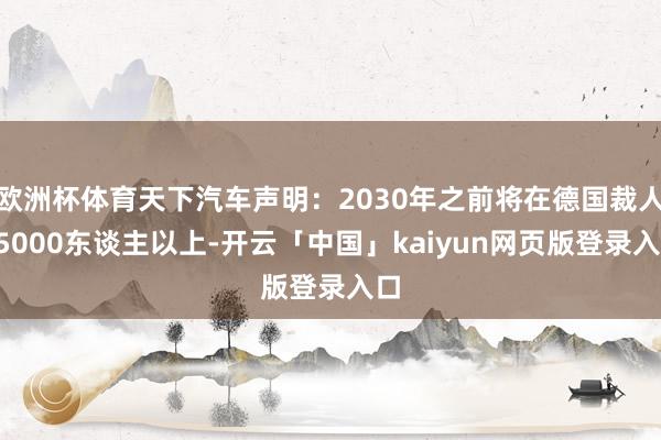 欧洲杯体育天下汽车声明：2030年之前将在德国裁人35000东谈主以上-开云「中国」kaiyun网页版登录入口