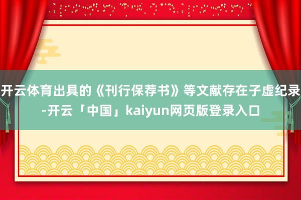 开云体育出具的《刊行保荐书》等文献存在子虚纪录-开云「中国」kaiyun网页版登录入口
