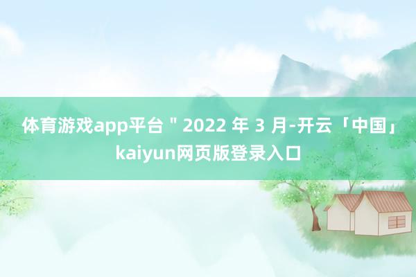 体育游戏app平台＂2022 年 3 月-开云「中国」kaiyun网页版登录入口