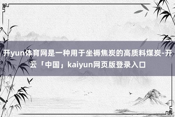 开yun体育网是一种用于坐褥焦炭的高质料煤炭-开云「中国」kaiyun网页版登录入口