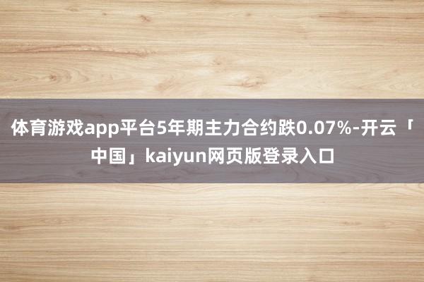 体育游戏app平台5年期主力合约跌0.07%-开云「中国」kaiyun网页版登录入口