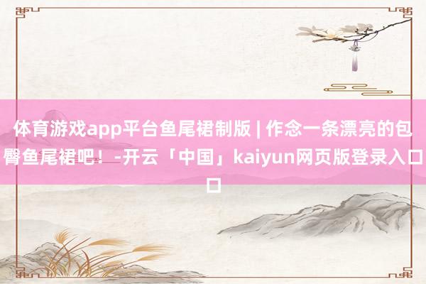 体育游戏app平台鱼尾裙制版 | 作念一条漂亮的包臀鱼尾裙吧！-开云「中国」kaiyun网页版登录入口