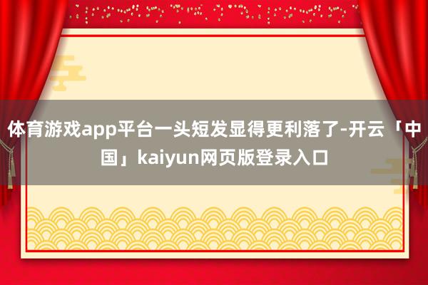 体育游戏app平台一头短发显得更利落了-开云「中国」kaiyun网页版登录入口