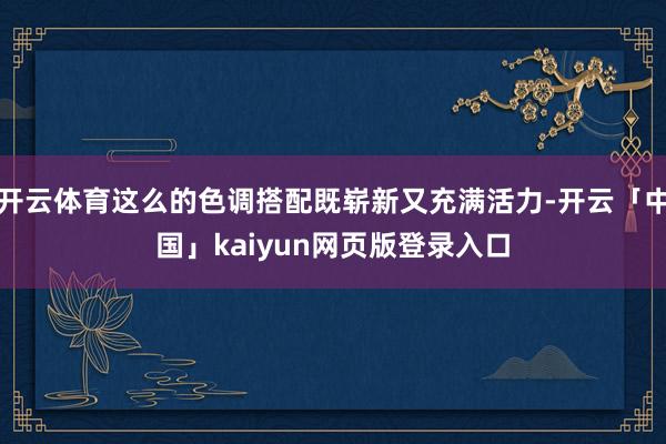 开云体育这么的色调搭配既崭新又充满活力-开云「中国」kaiyun网页版登录入口