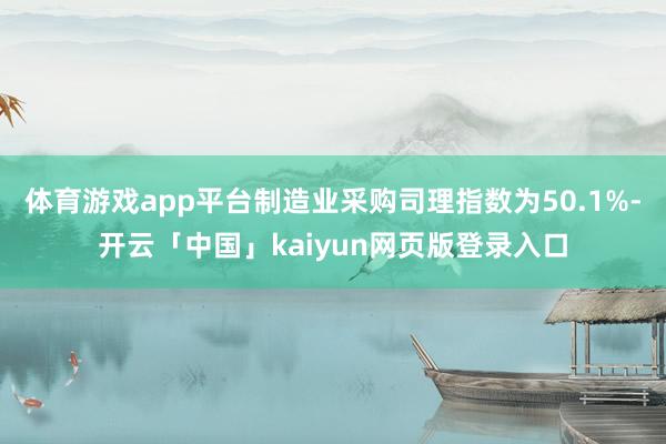 体育游戏app平台制造业采购司理指数为50.1%-开云「中国」kaiyun网页版登录入口