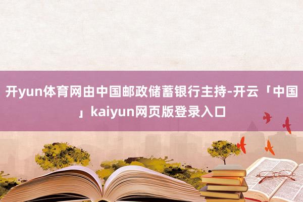 开yun体育网由中国邮政储蓄银行主持-开云「中国」kaiyun网页版登录入口