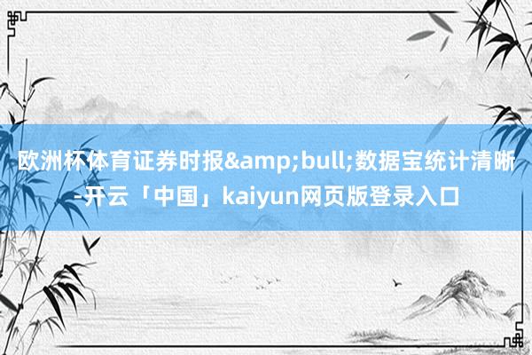 欧洲杯体育证券时报&bull;数据宝统计清晰-开云「中国」kaiyun网页版登录入口