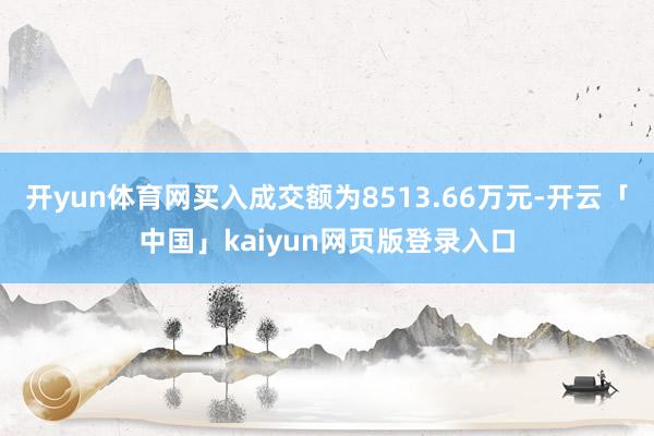 开yun体育网买入成交额为8513.66万元-开云「中国」kaiyun网页版登录入口