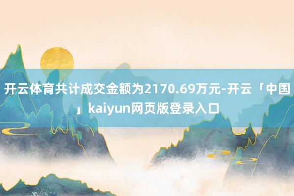 开云体育共计成交金额为2170.69万元-开云「中国」kaiyun网页版登录入口