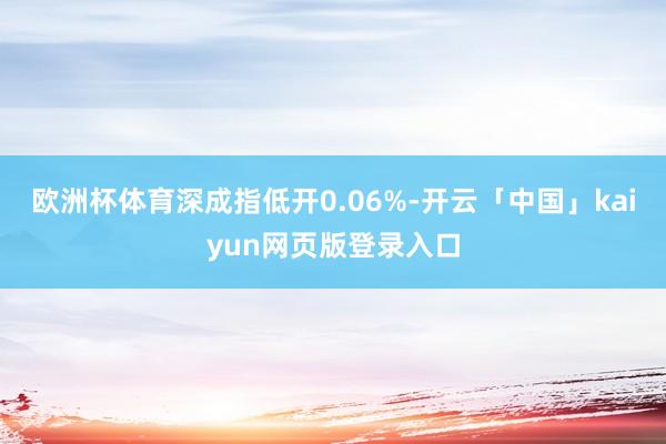 欧洲杯体育深成指低开0.06%-开云「中国」kaiyun网页版登录入口