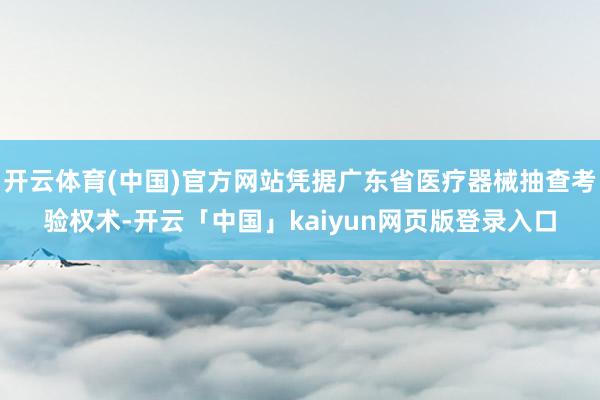 开云体育(中国)官方网站凭据广东省医疗器械抽查考验权术-开云「中国」kaiyun网页版登录入口