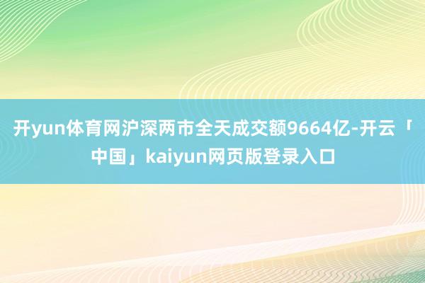 开yun体育网沪深两市全天成交额9664亿-开云「中国」kaiyun网页版登录入口