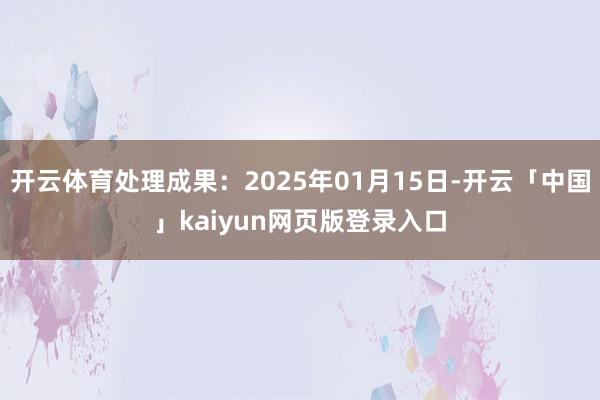 开云体育处理成果：2025年01月15日-开云「中国」kaiyun网页版登录入口