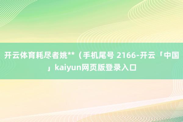 开云体育耗尽者姚**（手机尾号 2166-开云「中国」kaiyun网页版登录入口