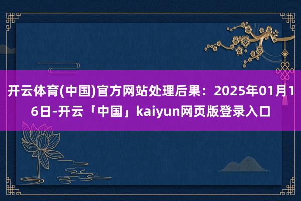 开云体育(中国)官方网站处理后果：2025年01月16日-开云「中国」kaiyun网页版登录入口