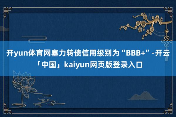开yun体育网塞力转债信用级别为“BBB+”-开云「中国」kaiyun网页版登录入口
