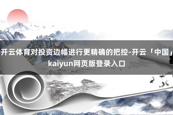 开云体育对投资边幅进行更精确的把控-开云「中国」kaiyun网页版登录入口