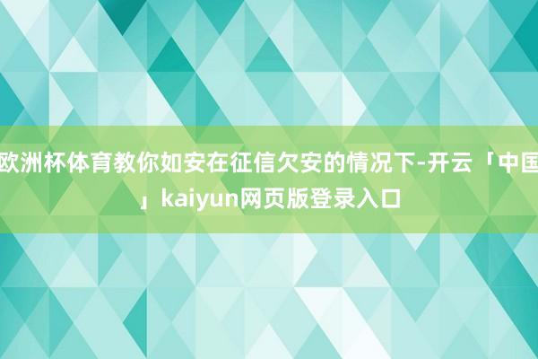欧洲杯体育教你如安在征信欠安的情况下-开云「中国」kaiyun网页版登录入口