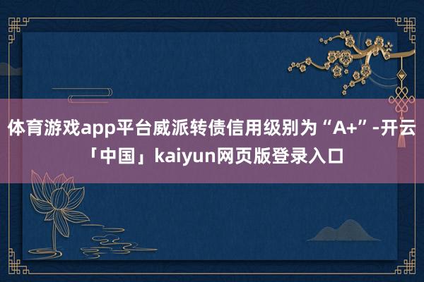 体育游戏app平台威派转债信用级别为“A+”-开云「中国」kaiyun网页版登录入口