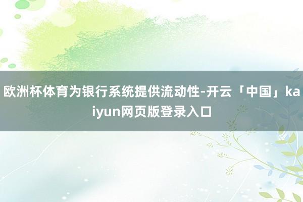 欧洲杯体育为银行系统提供流动性-开云「中国」kaiyun网页版登录入口