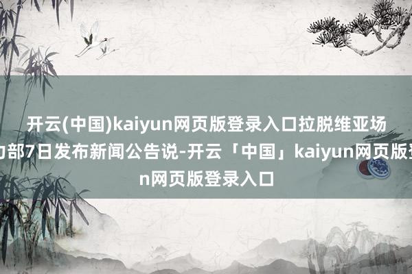 开云(中国)kaiyun网页版登录入口　　拉脱维亚场所和动力部7日发布新闻公告说-开云「中国」kaiyun网页版登录入口