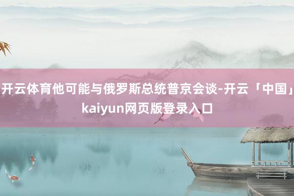 开云体育他可能与俄罗斯总统普京会谈-开云「中国」kaiyun网页版登录入口