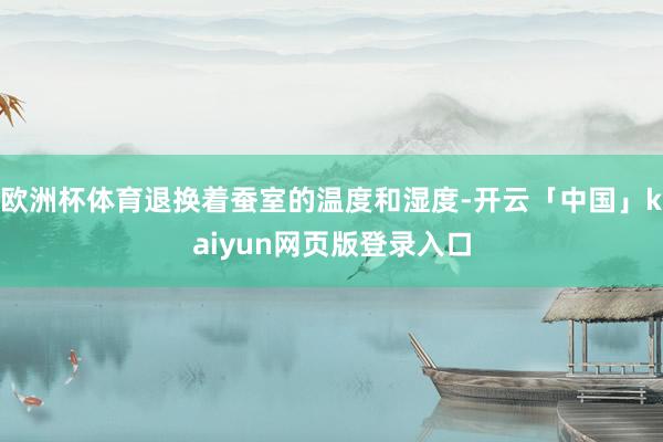 欧洲杯体育退换着蚕室的温度和湿度-开云「中国」kaiyun网页版登录入口