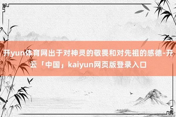 开yun体育网出于对神灵的敬畏和对先祖的感德-开云「中国」kaiyun网页版登录入口