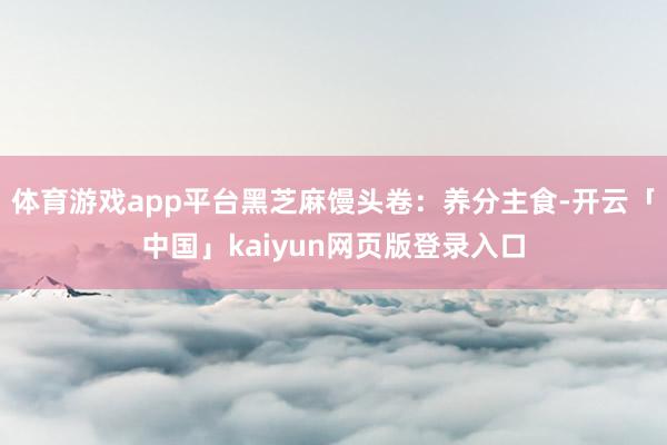 体育游戏app平台黑芝麻馒头卷：养分主食-开云「中国」kaiyun网页版登录入口